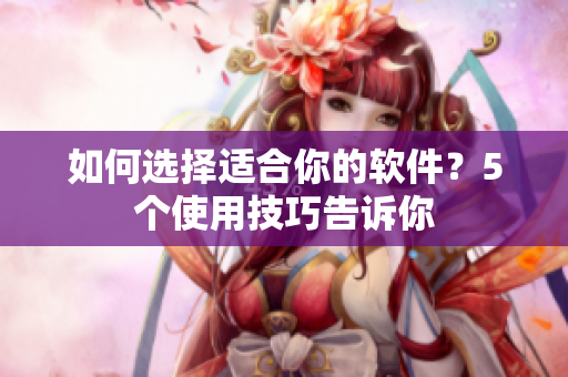 如何选择适合你的软件？5个使用技巧告诉你