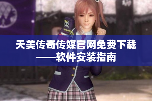 天美传奇传媒官网免费下载——软件安装指南