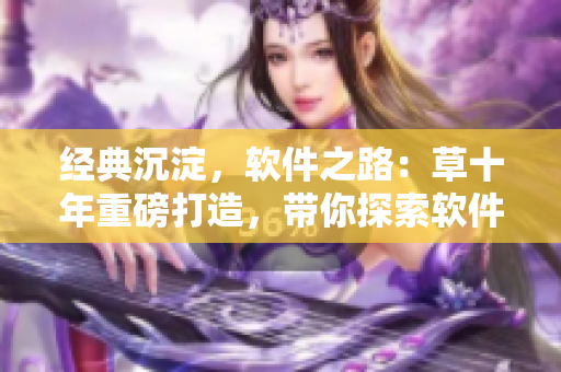 经典沉淀，软件之路：草十年重磅打造，带你探索软件世界