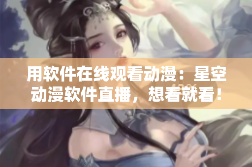 用软件在线观看动漫：星空动漫软件直播，想看就看！