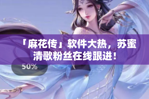 「麻花传」软件大热，苏蜜清歌粉丝在线跟进！