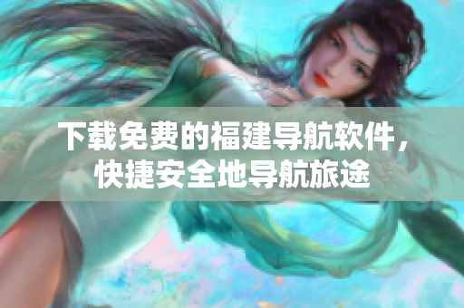 下载免费的福建导航软件，快捷安全地导航旅途