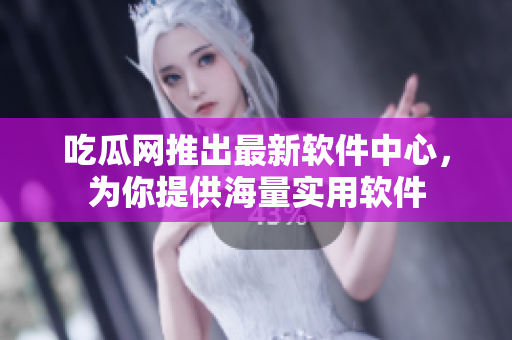 吃瓜网推出最新软件中心，为你提供海量实用软件