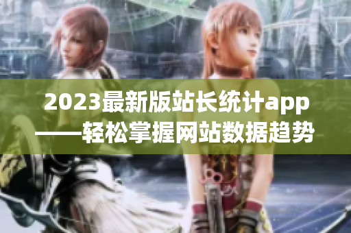 2023最新版站长统计app——轻松掌握网站数据趋势！