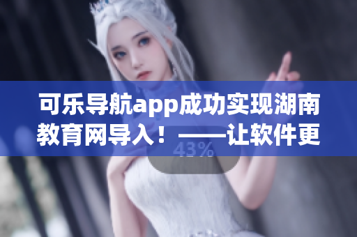 可乐导航app成功实现湖南教育网导入！——让软件更贴近教育
