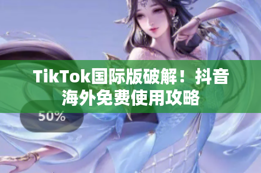 TikTok国际版破解！抖音海外免费使用攻略