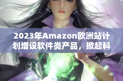 2023年Amazon欧洲站计划增设软件类产品，掀起科技界热议