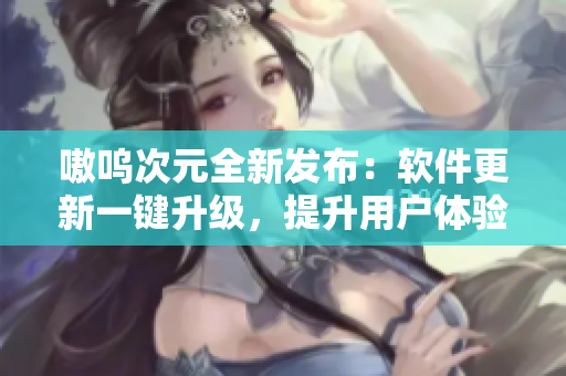 嗷呜次元全新发布：软件更新一键升级，提升用户体验