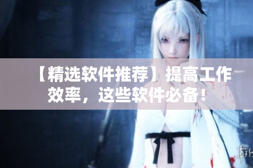 【精选软件推荐】提高工作效率，这些软件必备！