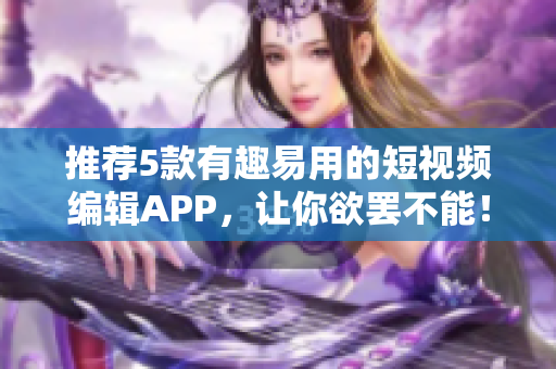 推荐5款有趣易用的短视频编辑APP，让你欲罢不能！