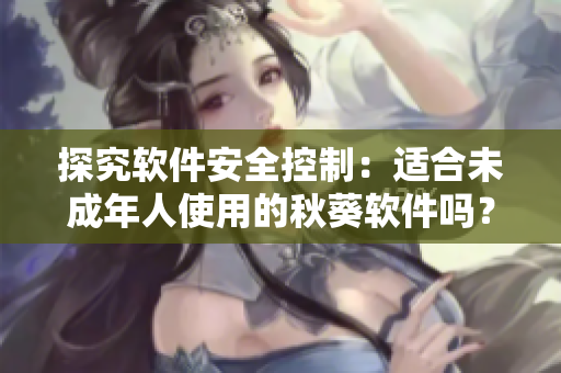 探究软件安全控制：适合未成年人使用的秋葵软件吗？