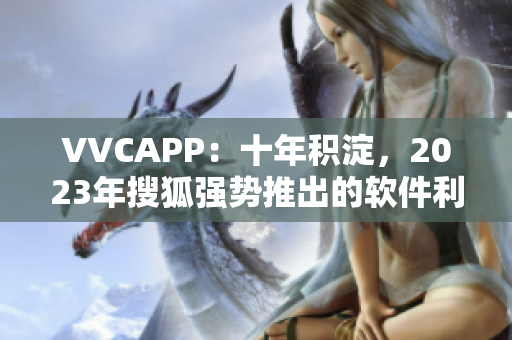 VVCAPP：十年积淀，2023年搜狐强势推出的软件利器