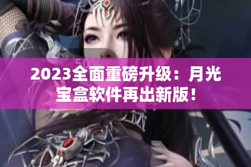 2023全面重磅升级：月光宝盒软件再出新版！