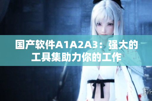 国产软件A1A2A3：强大的工具集助力你的工作