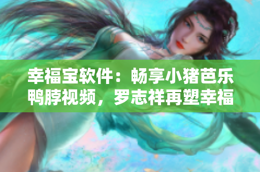 幸福宝软件：畅享小猪芭乐鸭脖视频，罗志祥再塑幸福！