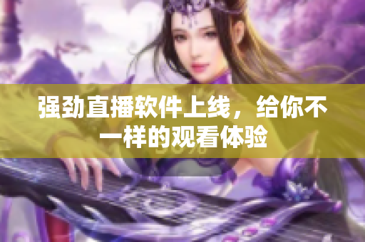 强劲直播软件上线，给你不一样的观看体验