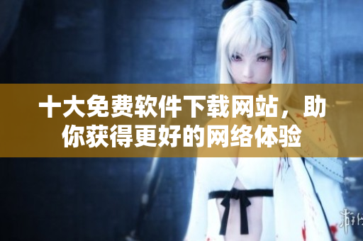 十大免费软件下载网站，助你获得更好的网络体验