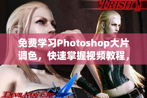免费学习Photoshop大片调色，快速掌握视频教程，详解软件技巧