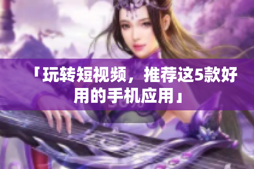 「玩转短视频，推荐这5款好用的手机应用」