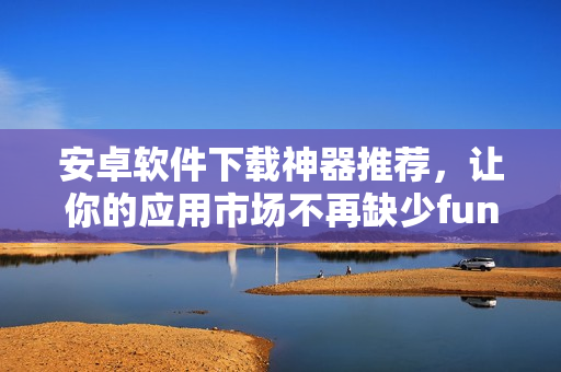 安卓软件下载神器推荐，让你的应用市场不再缺少fun2下载！