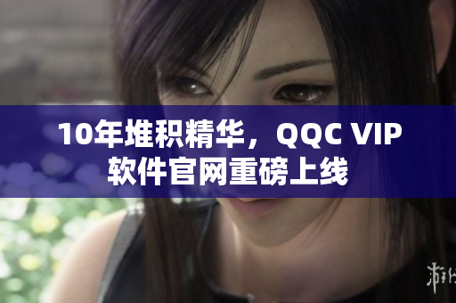 10年堆积精华，QQC VIP软件官网重磅上线