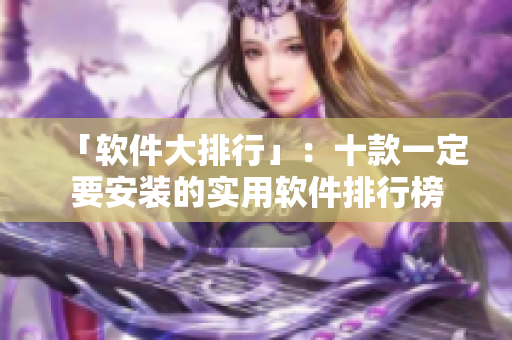 「软件大排行」：十款一定要安装的实用软件排行榜