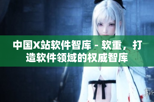 中国X站软件智库 - 软重，打造软件领域的权威智库