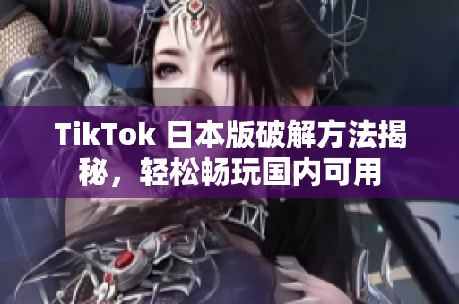 TikTok 日本版破解方法揭秘，轻松畅玩国内可用