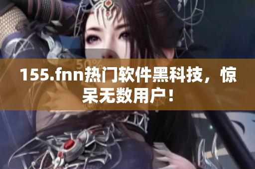 155.fnn热门软件黑科技，惊呆无数用户！