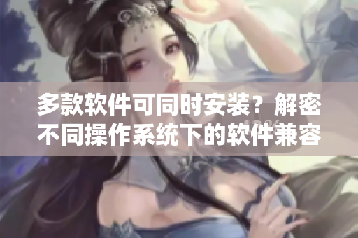 多款软件可同时安装？解密不同操作系统下的软件兼容性