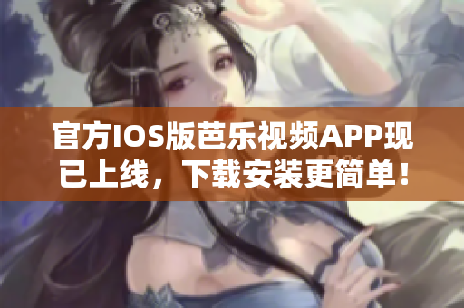 官方IOS版芭乐视频APP现已上线，下载安装更简单！