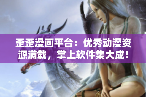 歪歪漫画平台：优秀动漫资源满载，掌上软件集大成！