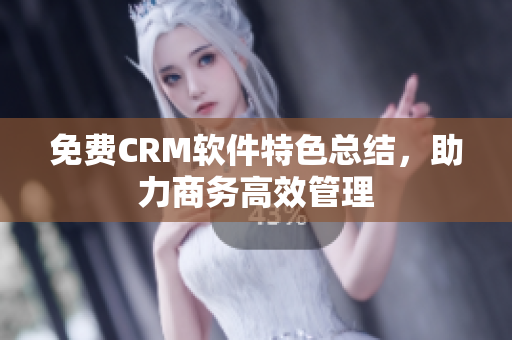 免费CRM软件特色总结，助力商务高效管理
