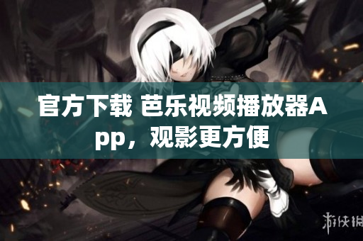 官方下载 芭乐视频播放器App，观影更方便