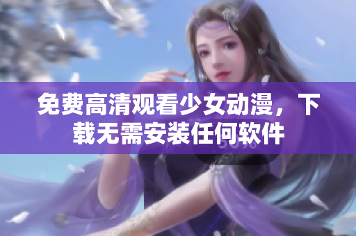 免费高清观看少女动漫，下载无需安装任何软件
