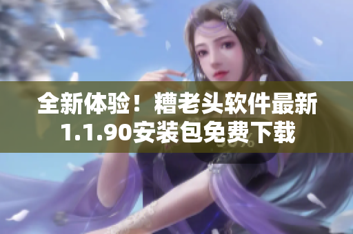 全新体验！糟老头软件最新1.1.90安装包免费下载