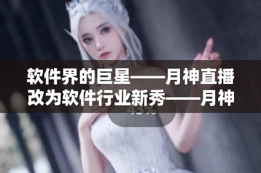 软件界的巨星——月神直播改为软件行业新秀——月神直播
