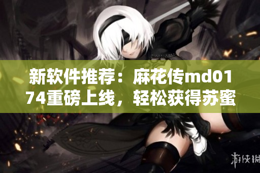 新软件推荐：麻花传md0174重磅上线，轻松获得苏蜜清歌！