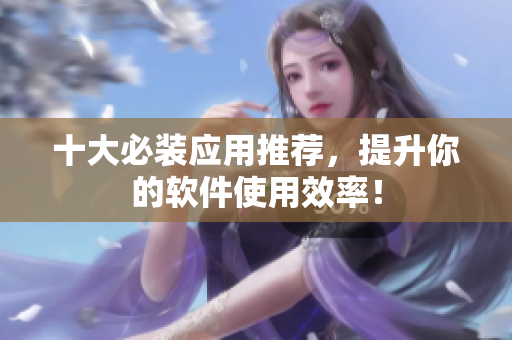十大必装应用推荐，提升你的软件使用效率！