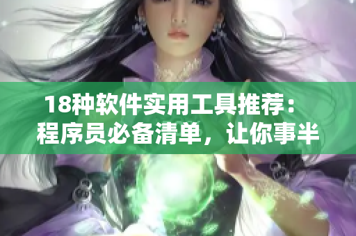 18种软件实用工具推荐： 程序员必备清单，让你事半功倍