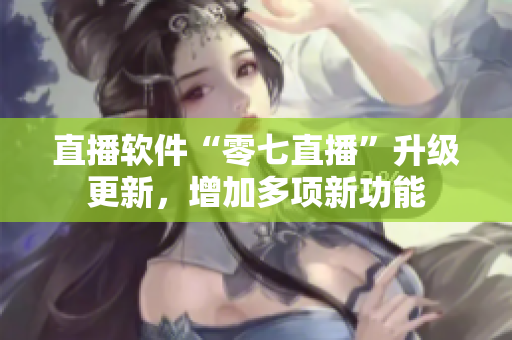 直播软件“零七直播”升级更新，增加多项新功能