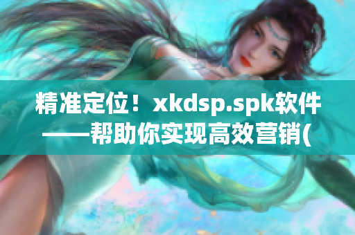 精准定位！xkdsp.spk软件——帮助你实现高效营销(1)