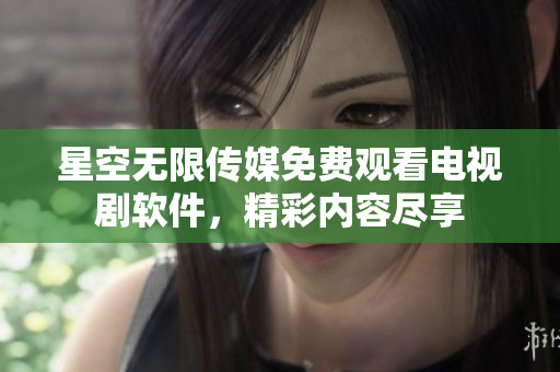 星空无限传媒免费观看电视剧软件，精彩内容尽享