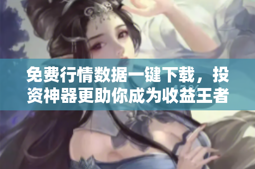 免费行情数据一键下载，投资神器更助你成为收益王者