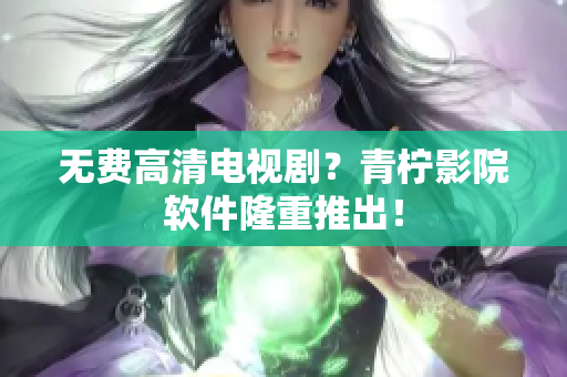 无费高清电视剧？青柠影院软件隆重推出！