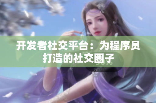 开发者社交平台：为程序员打造的社交圈子