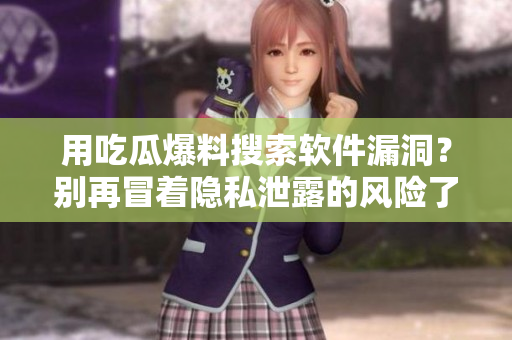 用吃瓜爆料搜索软件漏洞？别再冒着隐私泄露的风险了！
