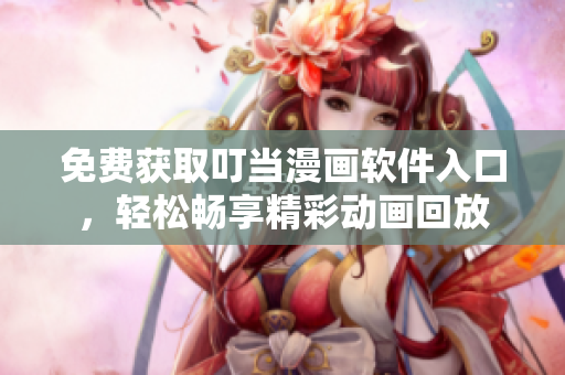 免费获取叮当漫画软件入口，轻松畅享精彩动画回放
