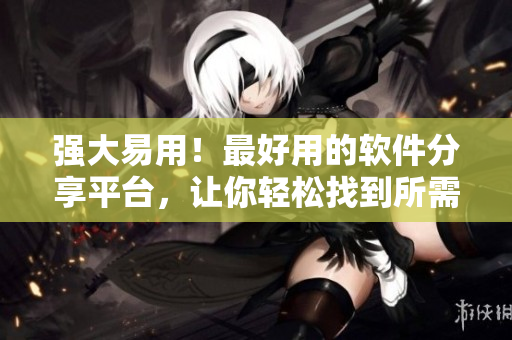 强大易用！最好用的软件分享平台，让你轻松找到所需软件