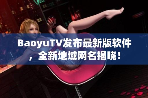 BaoyuTV发布最新版软件，全新地域网名揭晓！